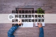 抖店流量提升策略详解，抖店流量提升策略大公开，如何实现快速迭代增长？