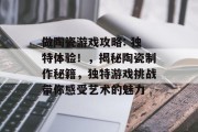 做陶瓷游戏攻略: 独特体验!,揭秘陶瓷制作秘籍,独特游戏挑战带你感受艺术的魅力 做陶瓷游戏攻略: 独特体验!,揭秘陶瓷制作秘籍,独特游戏挑战带你感受艺术的魅力