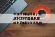 中国IT网站排名,盘点2023年度最具影响力的科技资讯平台 中国IT网站排名,盘点2023年度最具影响力的科技资讯平台