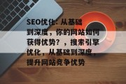 SEO优化: 从基础到深度,你的网站如何获得优势?,搜索引擎优化,从基础到深度,提升网站竞争优势 SEO优化: 从基础到深度,你的网站如何获得优势?,搜索引擎优化,从基础到深度,提升网站竞争优势