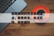 假期期间的热点新闻盘点,聚焦民生、关注科技、探索国际 假期期间的热点新闻盘点,聚焦民生、关注科技、探索国际