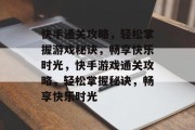 快手通关攻略,轻松掌握游戏秘诀,畅享快乐时光,快手游戏通关攻略,轻松掌握秘诀,畅享快乐时光 快手通关攻略,轻松掌握游戏秘诀,畅享快乐时光,快手游戏通关攻略,轻松掌握秘诀,畅享快乐时光