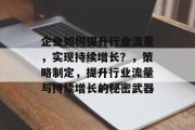 企业如何提升行业流量，实现持续增长？，策略制定，提升行业流量与持续增长的秘密武器