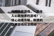 攻略伪娘游戏,一款令人心跳加速的游戏?,惊心动魄攻略,刺激的伪娘游戏玩法揭秘 攻略伪娘游戏,一款令人心跳加速的游戏?,惊心动魄攻略,刺激的伪娘游戏玩法揭秘