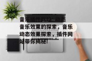 音乐插件网站: 动态音乐效果的探索,音乐动态效果探索,插件网站带你揭秘! 音乐插件网站: 动态音乐效果的探索,音乐动态效果探索,插件网站带你揭秘!
