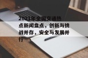 2021年全国交通热点新闻盘点,创新与挑战并存,安全与发展并行 2021年全国交通热点新闻盘点,创新与挑战并存,安全与发展并行