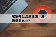 居家办公流量焦虑,没流量怎么办? 居家办公流量焦虑,没流量怎么办?
