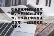 街头霸王中国版通关攻略,一战到底的战斗艺术,街头霸王中国版通关攻略,一战到底的战斗艺术 街头霸王中国版通关攻略,一战到底的战斗艺术,街头霸王中国版通关攻略,一战到底的战斗艺术