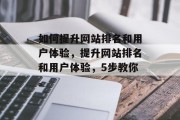 如何提升网站排名和用户体验,提升网站排名和用户体验,5步教你。