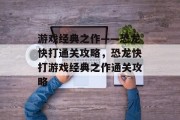 游戏经典之作——恐龙快打通关攻略,恐龙快打游戏经典之作通关攻略 游戏经典之作——恐龙快打通关攻略,恐龙快打游戏经典之作通关攻略