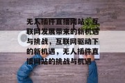 无人插件直播网站,互联网发展带来的新机遇与挑战,互联网驱动下的新机遇,无人插件直播网站的挑战与机遇 无人插件直播网站,互联网发展带来的新机遇与挑战,互联网驱动下的新机遇,无人插件直播网站的挑战与机遇