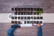色无插件在线视频网站，探索新的观影体验，探索色彩无插件在线视频网站，全新的观影体验探秘