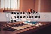 网站收录与SEO优化,提升网站流量的关键策略 网站收录与SEO优化,提升网站流量的关键策略