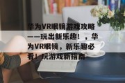 华为VR眼镜游戏攻略——玩出新乐趣！，华为VR眼镜，新乐趣必看！玩游戏新指南