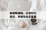 新闻联播稿,记录时代变迁,传递社会正能量 新闻联播稿,记录时代变迁,传递社会正能量