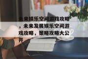 未来娱乐空间游戏攻略，未来发展娱乐空间游戏攻略，策略攻略大公开