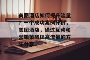 美图酒店如何提升流量?一个成功案例分析,美图酒店,通过互动和营销策略提高流量的方法分享 美图酒店如何提升流量?一个成功案例分析,美图酒店,通过互动和营销策略提高流量的方法分享