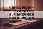 以色列的互联网流量——一个全球视野下的视角,以色列互联网流量全球视角,趋势、影响与挑战 以色列的互联网流量——一个全球视野下的视角,以色列互联网流量全球视角,趋势、影响与挑战