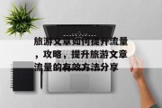 旅游文章如何提升流量，攻略，提升旅游文章流量的有效方法分享