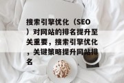 搜索引擎优化(SEO)对网站的排名提升至关重要,搜索引擎优化,关键策略提升网站排名 搜索引擎优化(SEO)对网站的排名提升至关重要,搜索引擎优化,关键策略提升网站排名