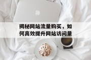 揭秘网站流量购买，如何高效提升网站访问量
