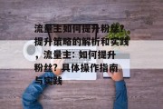 流量主如何提升粉丝？提升策略的解析和实践，流量主: 如何提升粉丝? 具体操作指南与实践