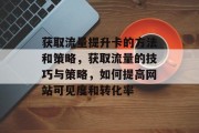 获取流量提升卡的方法和策略,获取流量的技巧与策略,如何提高网站可见度和转化率 获取流量提升卡的方法和策略,获取流量的技巧与策略,如何提高网站可见度和转化率