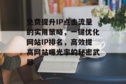 免费提升IP点击流量的实用策略，一键优化网站IP排名，高效提高网站曝光率的秘密武器
