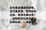 古代美食摊游戏攻略，古代美食摊，如何轻松过招，赢得大量玩家？，秘籍教你在美食摊上玩转玩家，一战成名！