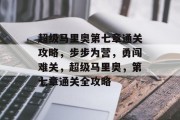 超级马里奥第七章通关攻略,步步为营,勇闯难关,超级马里奥,第七章通关全攻略 超级马里奥第七章通关攻略,步步为营,勇闯难关,超级马里奥,第七章通关全攻略