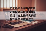 史上最坑人游戏2攻略，被设计成让你后悔的游戏，史上最坑人的游戏？竟然是你真正爱上的！