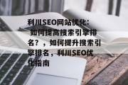 利川SEO网站优化: 如何提高搜索引擎排名?,如何提升搜索引擎排名,利川SEO优化指南 利川SEO网站优化: 如何提高搜索引擎排名?,如何提升搜索引擎排名,利川SEO优化指南