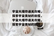 宇宙大爆炸通关攻略,探索宇宙奥秘的旅程,宇宙大爆炸通关攻略,探索宇宙奥秘的旅程 宇宙大爆炸通关攻略,探索宇宙奥秘的旅程,宇宙大爆炸通关攻略,探索宇宙奥秘的旅程