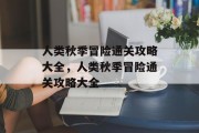 人类秋季冒险通关攻略大全,人类秋季冒险通关攻略大全 人类秋季冒险通关攻略大全,人类秋季冒险通关攻略大全