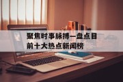 聚焦时事脉搏—盘点目前十大热点新闻榜 聚焦时事脉搏—盘点目前十大热点新闻榜