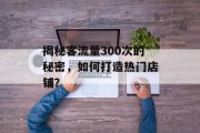 揭秘客流量300次的秘密，如何打造热门店铺？