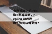 角色扮演中的.replica游戏攻略，replica 游戏攻略，如何玩得更好？