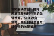 SEO解决方案,提升网站流量和转化率的关键策略,SEO 改变策略,提升网站流量与转化率的关键策略 SEO解决方案,提升网站流量和转化率的关键策略,SEO 改变策略,提升网站流量与转化率的关键策略