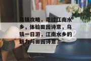 乌镇攻略,走过江南水乡,体验田园诗意,乌镇一日游,江南水乡的魅力与田园诗意 乌镇攻略,走过江南水乡,体验田园诗意,乌镇一日游,江南水乡的魅力与田园诗意
