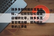 拼多多如何提升流量指标，一招教你轻松提高店铺转化率，拼多多流量管理攻略，提升转化率的三步走