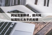 网站流量翻译,提升网站国际化水平的关键 网站流量翻译,提升网站国际化水平的关键