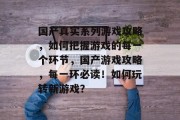 国产真实系列游戏攻略，如何把握游戏的每一个环节，国产游戏攻略，每一环必读！如何玩转新游戏？