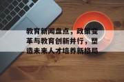 教育新闻盘点,政策变革与教育创新并行,塑造未来人才培养新格局 教育新闻盘点,政策变革与教育创新并行,塑造未来人才培养新格局