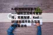 Kodi视频网站插件——辅助您流畅观看游戏，完美加速，Kodi的辅助插件助力您流畅观看游戏