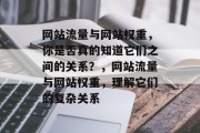 网站流量与网站权重,你是否真的知道它们之间的关系?,网站流量与网站权重,理解它们的复杂关系 网站流量与网站权重,你是否真的知道它们之间的关系?,网站流量与网站权重,理解它们的复杂关系