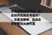 流量池级别的提升,企业如何实现业务增长?,流量池策略,提高企业业务增长的方案
