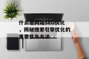 什么是网站SEO优化,揭秘搜索引擎优化的重要性及方法 什么是网站SEO优化,揭秘搜索引擎优化的重要性及方法