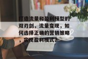 打造流量和盈利模型的双刃剑,流量变现,如何选择正确的营销策略,实现盈利模式? 打造流量和盈利模型的双刃剑,流量变现,如何选择正确的营销策略,实现盈利模式?