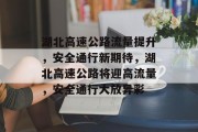 湖北高速公路流量提升，安全通行新期待，湖北高速公路将迎高流量，安全通行大放异彩
