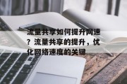流量共享如何提升网速？流量共享的提升，优化网络速度的关键